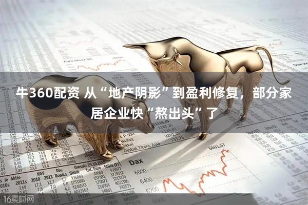 牛360配资 从“地产阴影”到盈利修复，部分家居企业快“熬出头”了