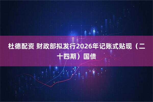 杜德配资 财政部拟发行2026年记账式贴现（二十四期）国债