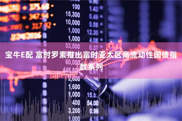 宝牛E配 富时罗素推出富时亚太区高流动性国债指数系列