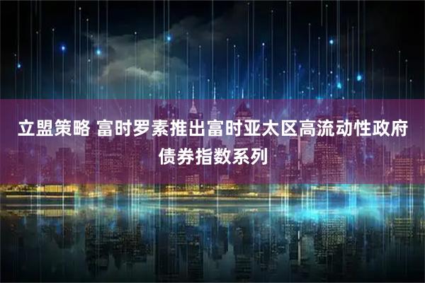 立盟策略 富时罗素推出富时亚太区高流动性政府债券指数系列