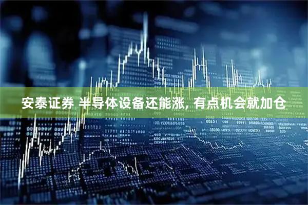 安泰证券 半导体设备还能涨, 有点机会就加仓