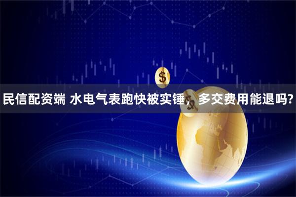 民信配资端 水电气表跑快被实锤，多交费用能退吗?