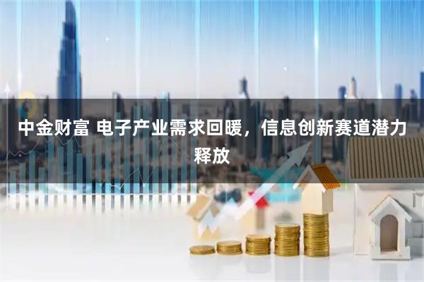 中金财富 电子产业需求回暖，信息创新赛道潜力释放