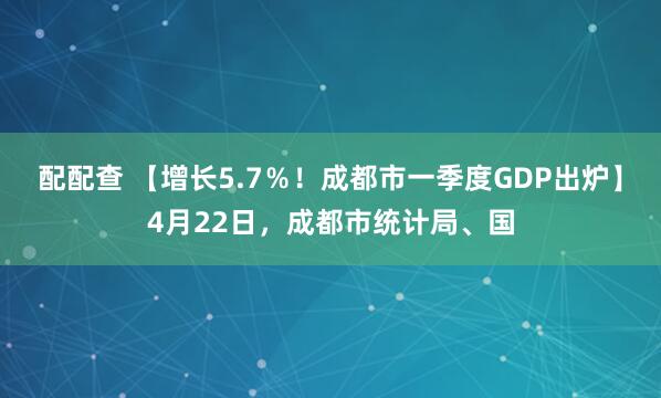 配配查 【增长5.7％！成都市一季度GDP出炉】4月22日，成都市统计局、国