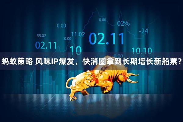 蚂蚁策略 风味IP爆发，快消圈拿到长期增长新船票？