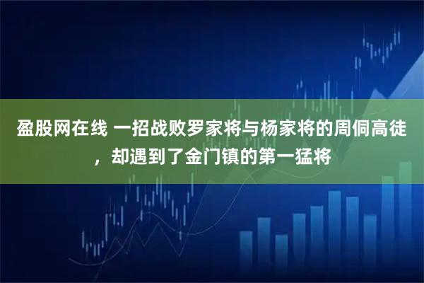 盈股网在线 一招战败罗家将与杨家将的周侗高徒，却遇到了金门镇的第一猛将