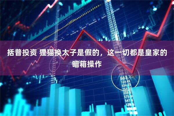 括普投资 狸猫换太子是假的，这一切都是皇家的暗箱操作