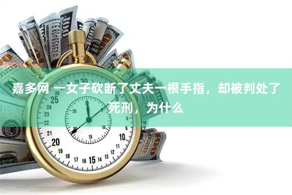 嘉多网 一女子砍断了丈夫一根手指，却被判处了死刑，为什么
