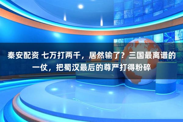秦安配资 七万打两千，居然输了？三国最离谱的一仗，把蜀汉最后的尊严打得粉碎