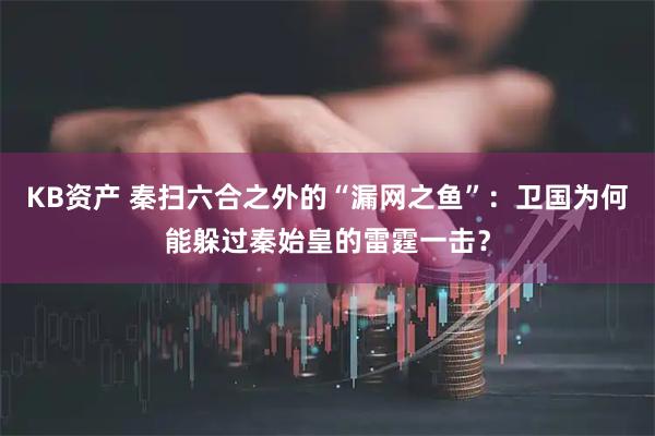 KB资产 秦扫六合之外的“漏网之鱼”：卫国为何能躲过秦始皇的雷霆一击？