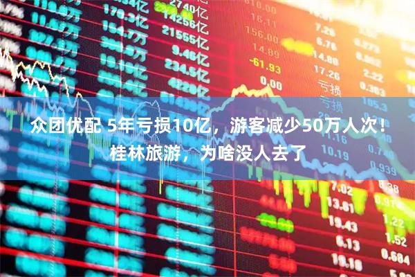 众团优配 5年亏损10亿，游客减少50万人次！桂林旅游，为啥没人去了