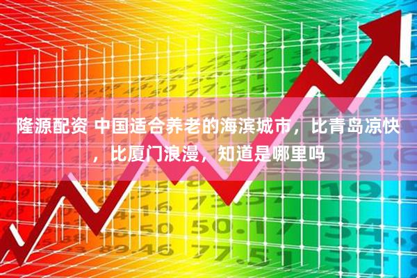 隆源配资 中国适合养老的海滨城市，比青岛凉快，比厦门浪漫，知道是哪里吗