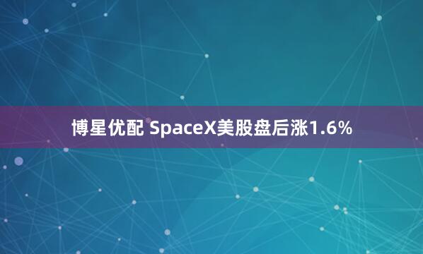 博星优配 SpaceX美股盘后涨1.6%
