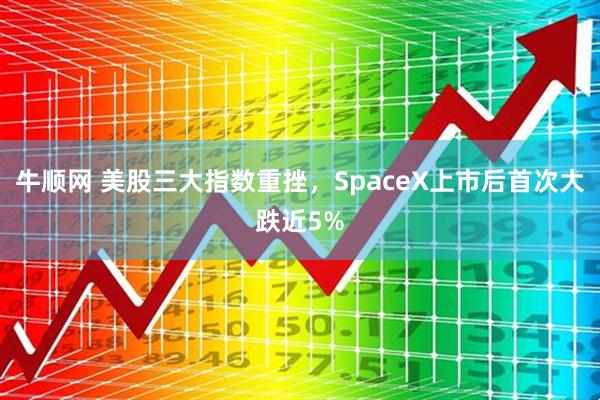 牛顺网 美股三大指数重挫，SpaceX上市后首次大跌近5%