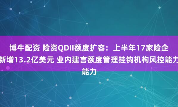 博牛配资 险资QDII额度扩容：上半年17家险企新增13.2亿美元 业内建言额度管理挂钩机构风控能力
