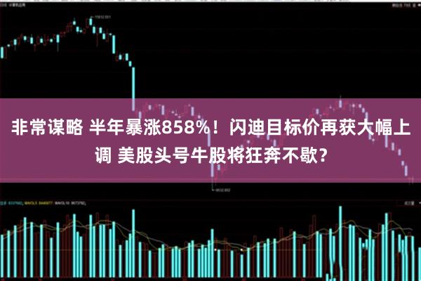 非常谋略 半年暴涨858%！闪迪目标价再获大幅上调 美股头号牛股将狂奔不歇？