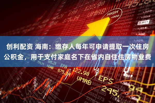 创利配资 海南：缴存人每年可申请提取一次住房公积金，用于支付家庭名下在省内自住住房物业费