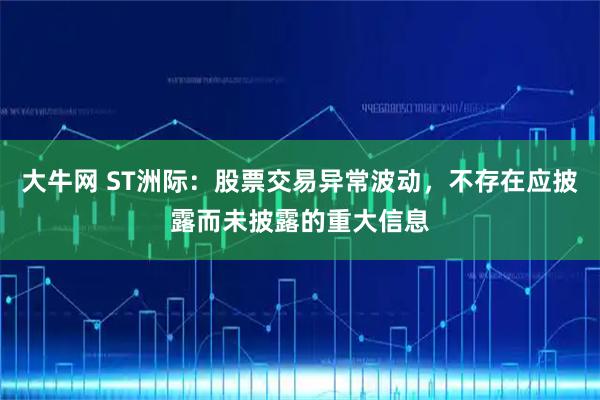 大牛网 ST洲际：股票交易异常波动，不存在应披露而未披露的重大信息