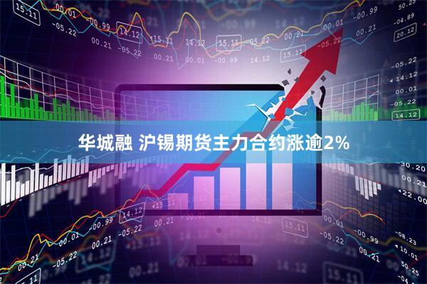 华城融 沪锡期货主力合约涨逾2%