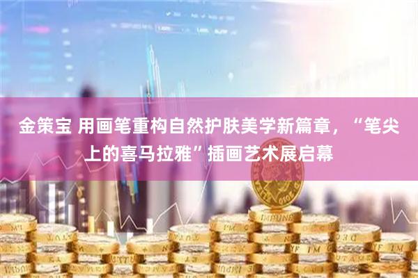 金策宝 用画笔重构自然护肤美学新篇章,“笔尖上的喜马拉雅”插画艺术展启幕