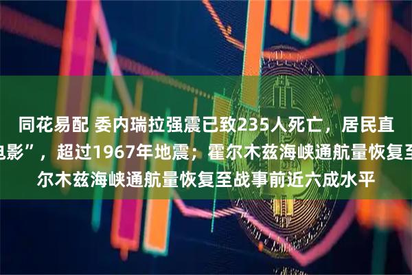 同花易配 委内瑞拉强震已致235人死亡,居民直呼“景象如同恐怖电影”,超过1967年地震;霍尔木兹海峡通航量恢复至战事前近六成水平