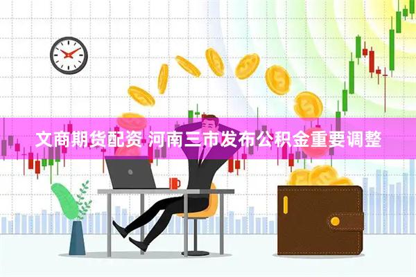 文商期货配资 河南三市发布公积金重要调整