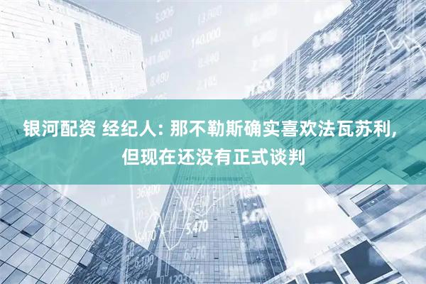 银河配资 经纪人: 那不勒斯确实喜欢法瓦苏利, 但现在还没有正式谈判