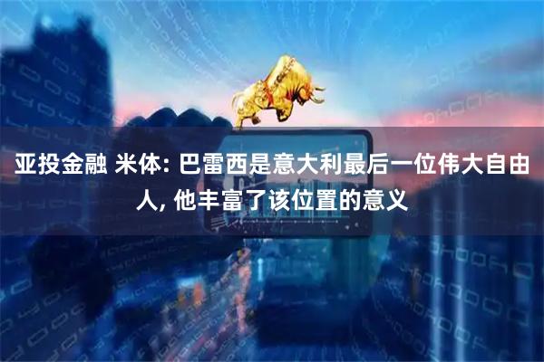 亚投金融 米体: 巴雷西是意大利最后一位伟大自由人, 他丰富了该位置的意义