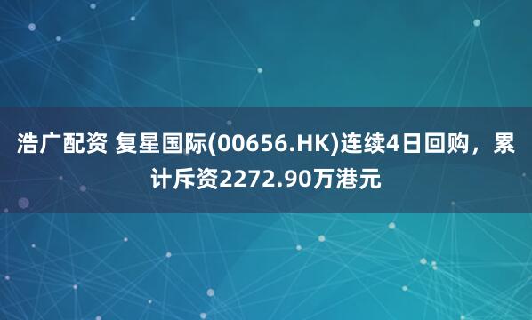 浩广配资 复星国际(00656.HK)连续4日回购，累计斥资2272.90万港元
