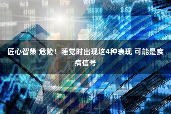 匠心智策 危险！睡觉时出现这4种表现 可能是疾病信号