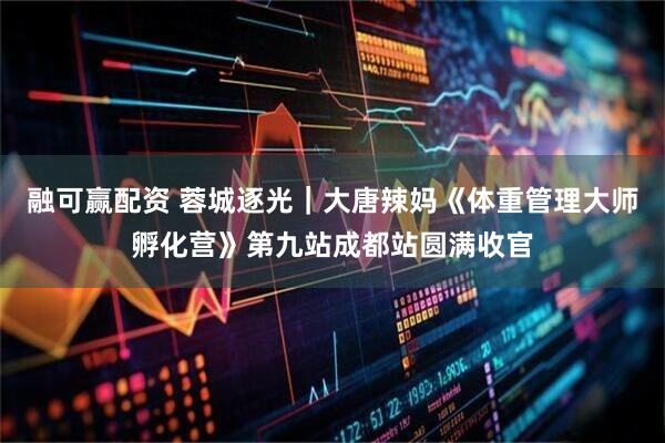 融可赢配资 蓉城逐光｜大唐辣妈《体重管理大师孵化营》第九站成都站圆满收官
