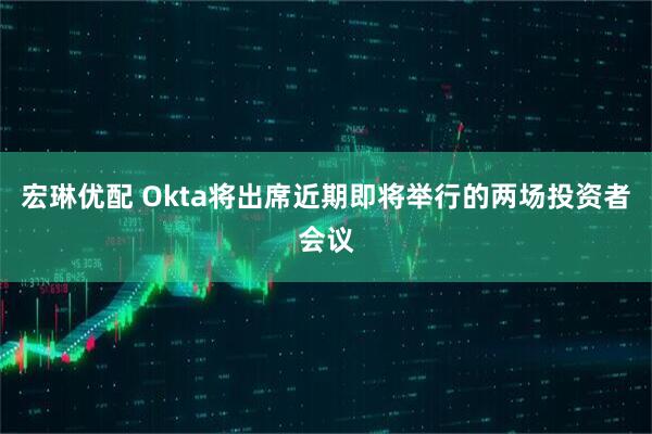 宏琳优配 Okta将出席近期即将举行的两场投资者会议