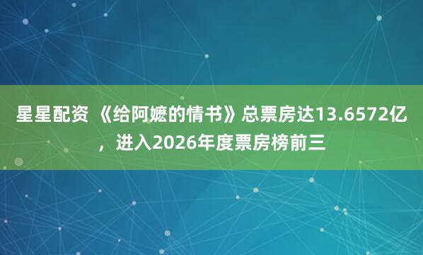 星星配资 《给阿嬷的情书》总票房达13.6572亿，进入2026年度票房榜前三