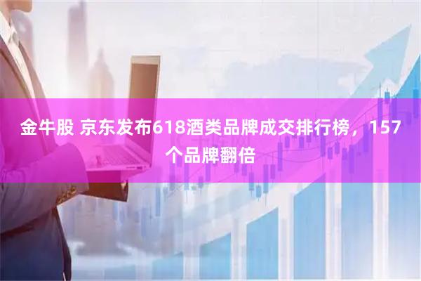 金牛股 京东发布618酒类品牌成交排行榜，157个品牌翻倍