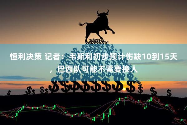 恒利决策 记者：韦斯利初步预计伤缺10到15天，巴西队可能不需要换人