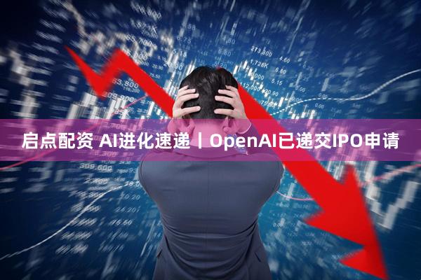 启点配资 AI进化速递丨OpenAI已递交IPO申请