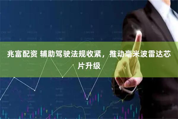 兆富配资 辅助驾驶法规收紧，推动毫米波雷达芯片升级
