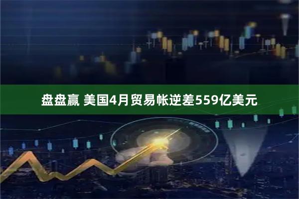 盘盘赢 美国4月贸易帐逆差559亿美元