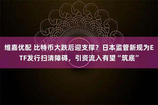 维嘉优配 比特币大跌后迎支撑？日本监管新规为ETF发行扫清障碍，引资流入有望“筑底”
