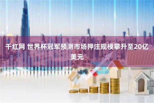 千红网 世界杯冠军预测市场押注规模攀升至20亿美元