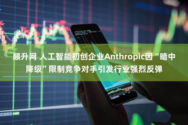 顺升网 人工智能初创企业Anthropic因“暗中降级”限制竞争对手引发行业强烈反弹
