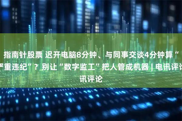 指南针股票 迟开电脑8分钟、与同事交谈4分钟算“严重违纪”？别让“数字监工”把人管成机器 | 电讯评论
