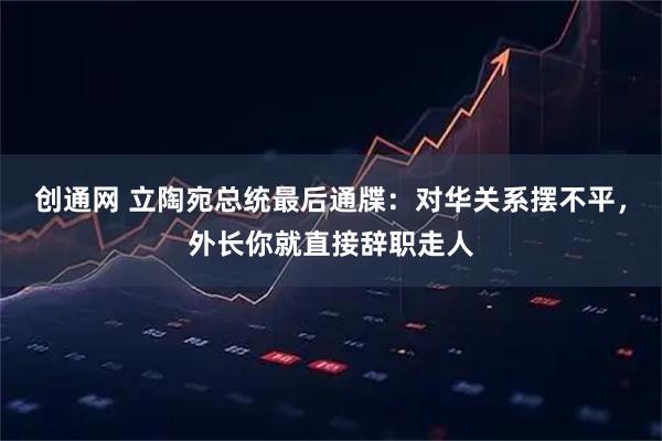 创通网 立陶宛总统最后通牒：对华关系摆不平，外长你就直接辞职走人