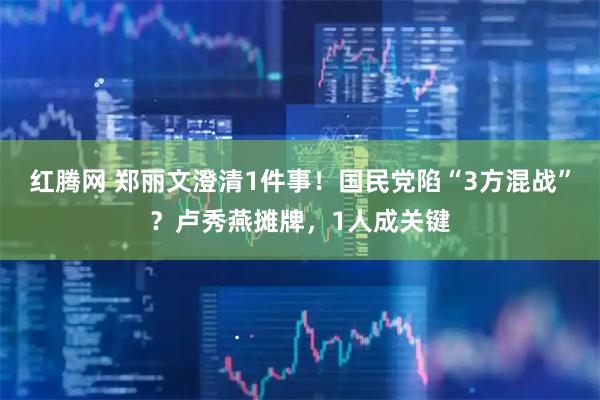 红腾网 郑丽文澄清1件事！国民党陷“3方混战”？卢秀燕摊牌，1人成关键