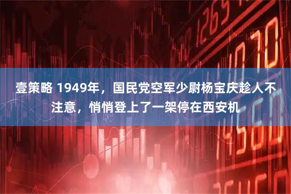 壹策略 1949年，国民党空军少尉杨宝庆趁人不注意，悄悄登上了一架停在西安机