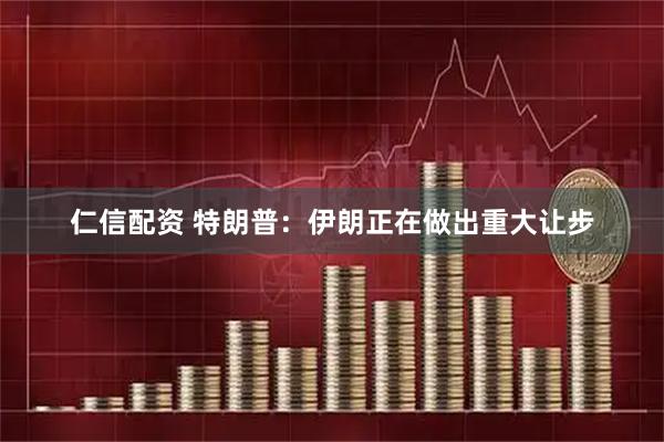 仁信配资 特朗普：伊朗正在做出重大让步