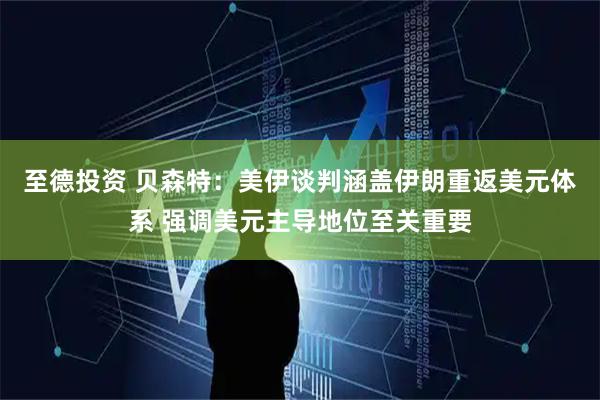 至德投资 贝森特：美伊谈判涵盖伊朗重返美元体系 强调美元主导地位至关重要