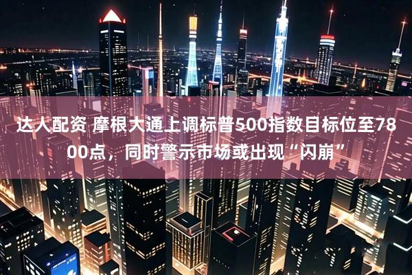 达人配资 摩根大通上调标普500指数目标位至7800点，同时警示市场或出现“闪崩”