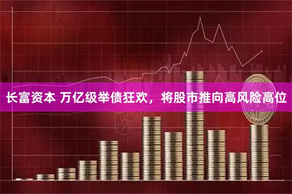 长富资本 万亿级举债狂欢，将股市推向高风险高位