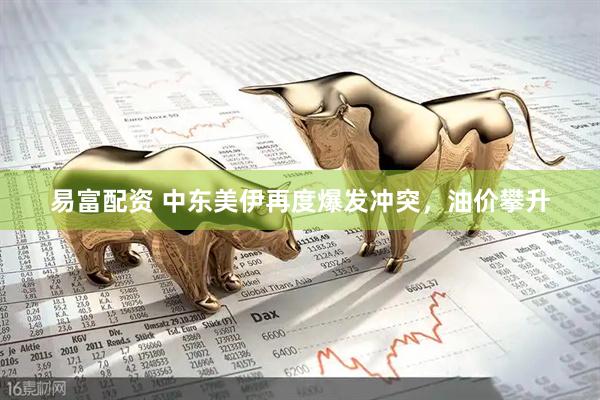 易富配资 中东美伊再度爆发冲突，油价攀升